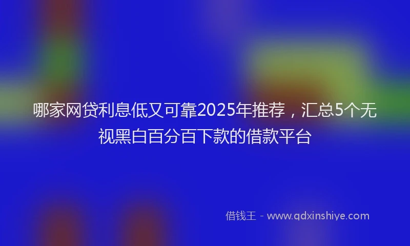 哪家网贷利息低又可靠2025年推荐，汇总5个无视黑白百分百下款的借款平台