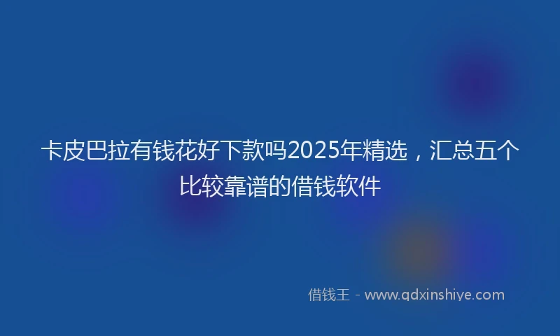 卡皮巴拉有钱花好下款吗2025年精选，汇总五个比较靠谱的借钱软件