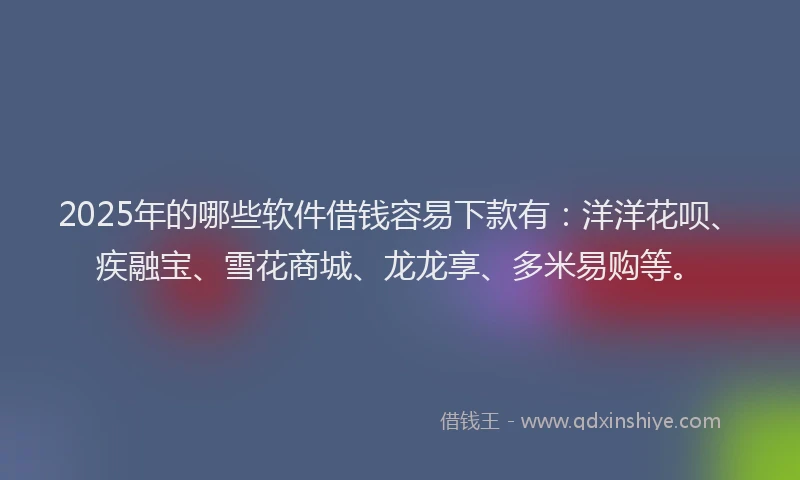 2025年的哪些软件借钱容易下款有：洋洋花呗、疾融宝、雪花商城、龙龙享、多米易购等。