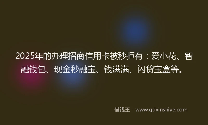 2025年的办理招商信用卡被秒拒有：爱小花、智融钱包、现金秒融宝、钱满满、闪贷宝盒等。
