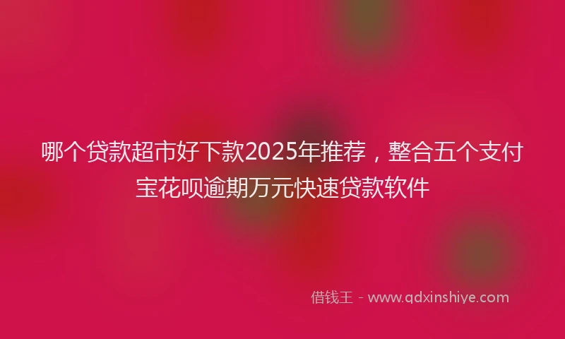 哪个贷款超市好下款2025年推荐，整合五个支付宝花呗逾期万元快速贷款软件
