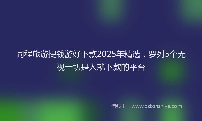 同程旅游提钱游好下款2025年精选，罗列5个无视一切是人就下款的平台