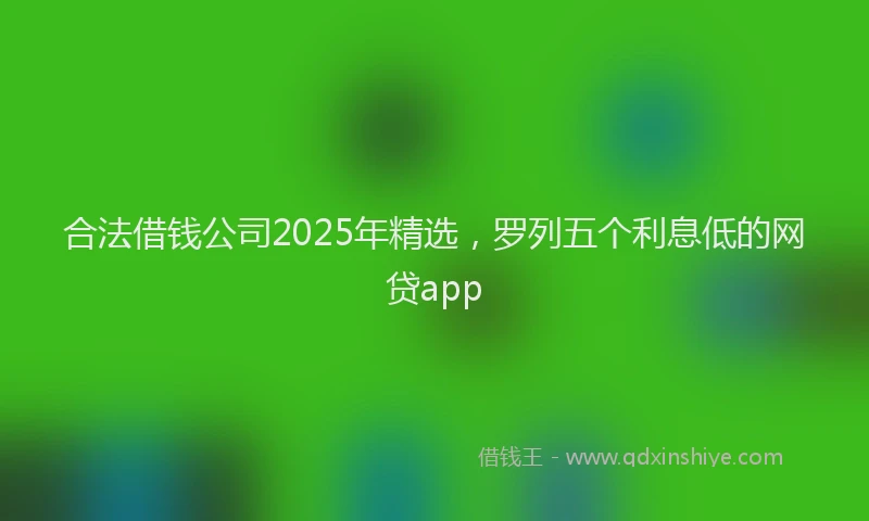 合法借钱公司2025年精选，罗列五个利息低的网贷app