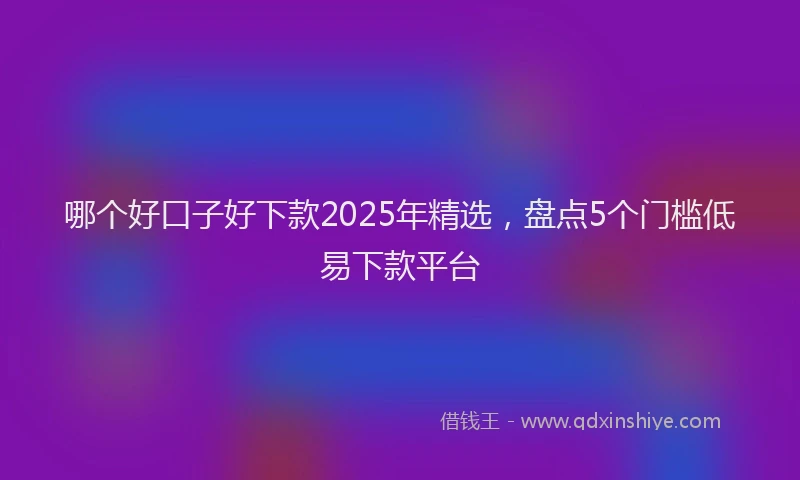 哪个好口子好下款2025年精选，盘点5个门槛低易下款平台