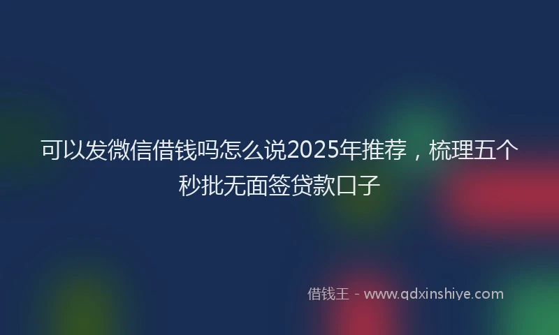 可以发微信借钱吗怎么说2025年推荐，梳理五个秒批无面签贷款口子