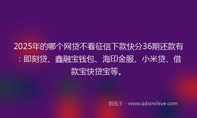 2025年的哪个网贷不看征信下款快分36期还款有：即刻贷、鑫融宝钱包、海印金服、小米贷、借款宝快贷宝等。