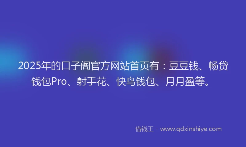 2025年的口子阁官方网站首页有：豆豆钱、畅贷钱包Pro、射手花、快鸟钱包、月月盈等。