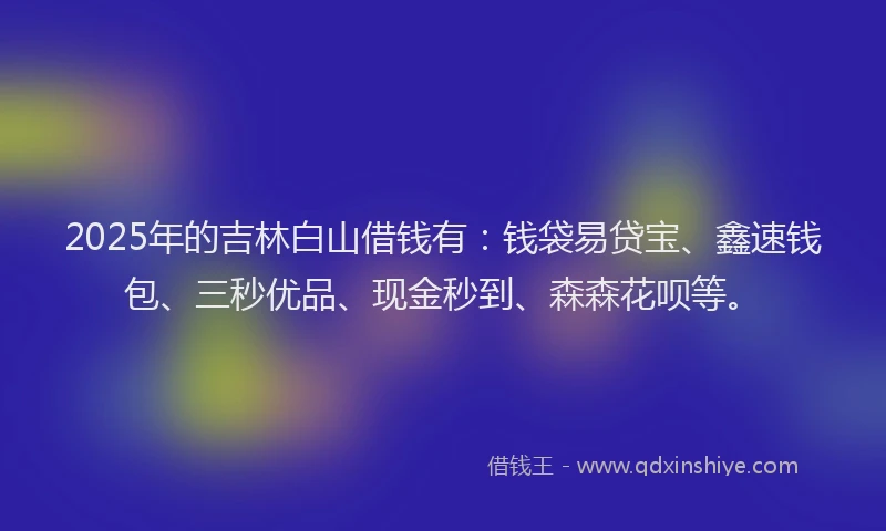 2025年的吉林白山借钱有：钱袋易贷宝、鑫速钱包、三秒优品、现金秒到、森森花呗等。