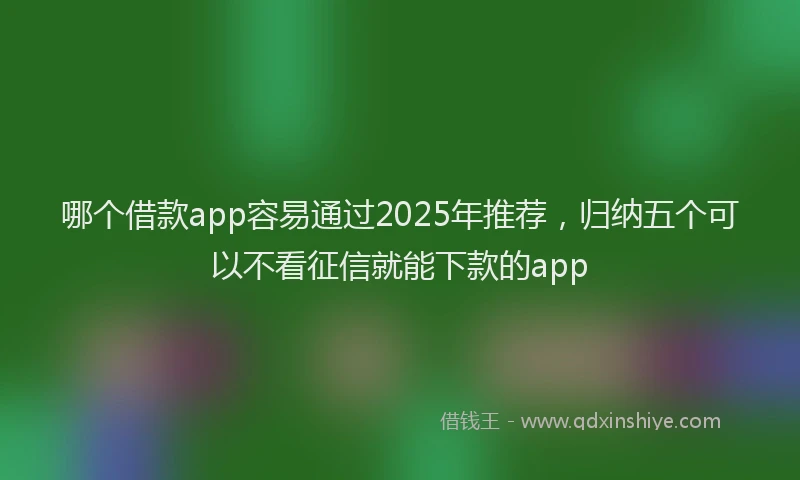 哪个借款app容易通过2025年推荐，归纳五个可以不看征信就能下款的app