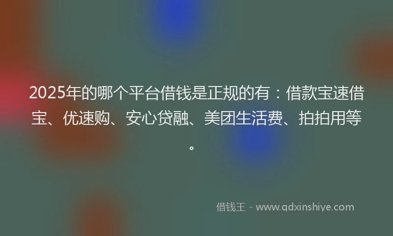2025年的哪个平台借钱是正规的有：借款宝速借宝、优速购、安心贷融、美团生活费、拍拍用等。