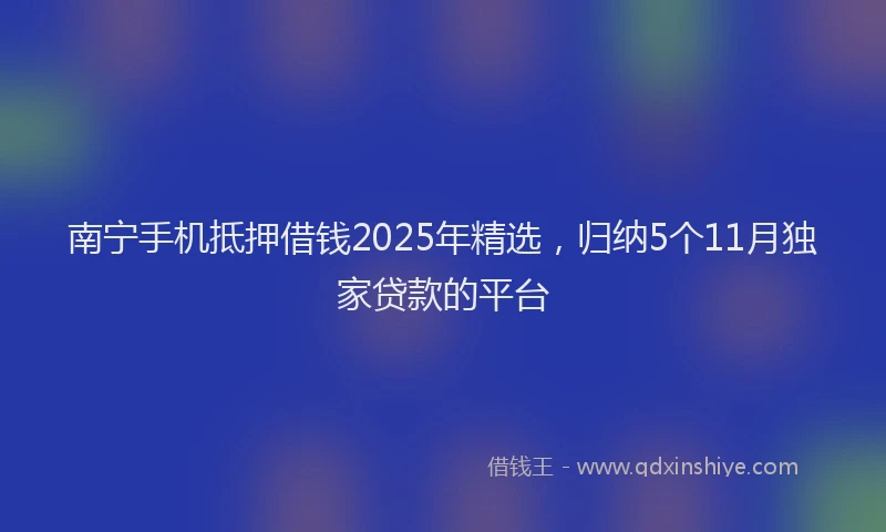 南宁手机抵押借钱2025年精选，归纳5个11月独家贷款的平台