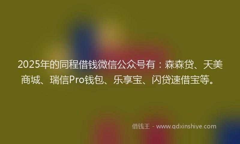 2025年的同程借钱微信公众号有：森森贷、天美商城、瑞信Pro钱包、乐享宝、闪贷速借宝等。