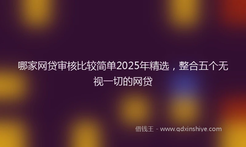 哪家网贷审核比较简单2025年精选，整合五个无视一切的网贷