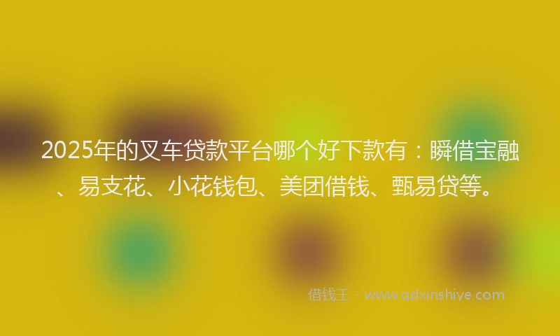 2025年的叉车贷款平台哪个好下款有：瞬借宝融、易支花、小花钱包、美团借钱、甄易贷等。