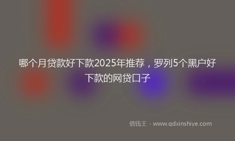 哪个月贷款好下款2025年推荐，罗列5个黑户好下款的网贷口子