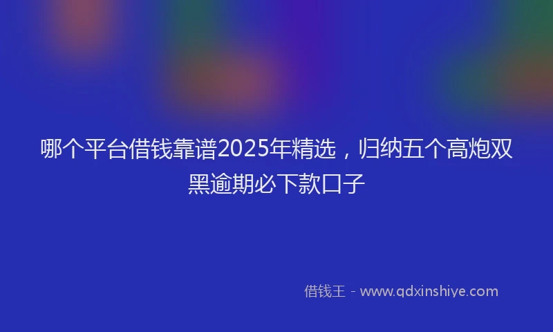 哪个平台借钱靠谱2025年精选，归纳五个高炮双黑逾期必下款口子