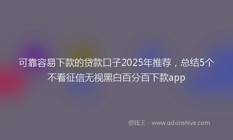 可靠容易下款的贷款口子2025年推荐，总结5个不看征信无视黑白百分百下款app