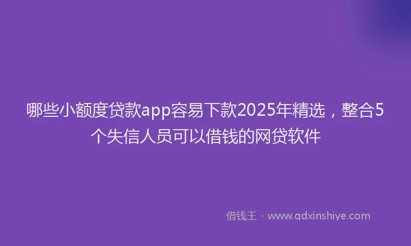 哪些小额度贷款app容易下款2025年精选，整合5个失信人员可以借钱的网贷软件
