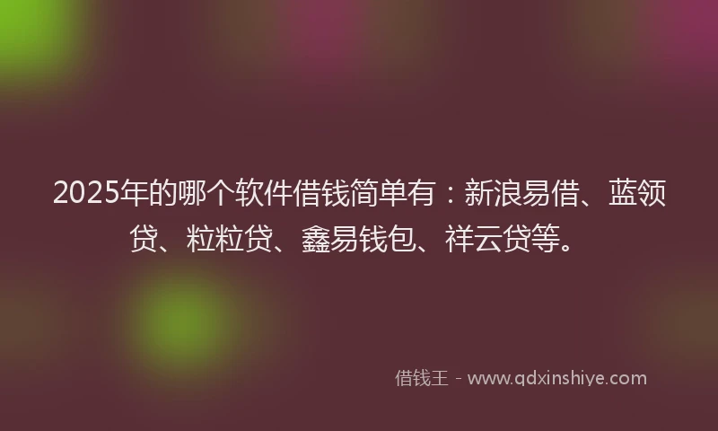 2025年的哪个软件借钱简单有：新浪易借、蓝领贷、粒粒贷、鑫易钱包、祥云贷等。