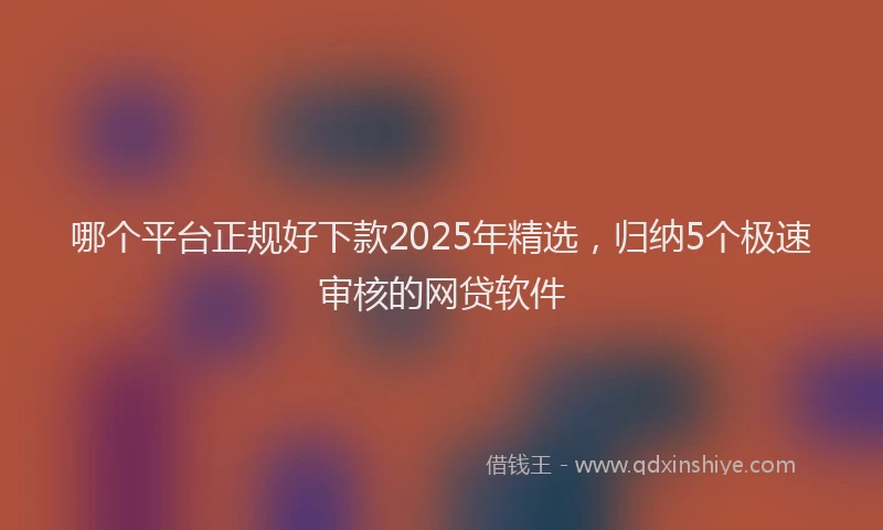哪个平台正规好下款2025年精选，归纳5个极速审核的网贷软件