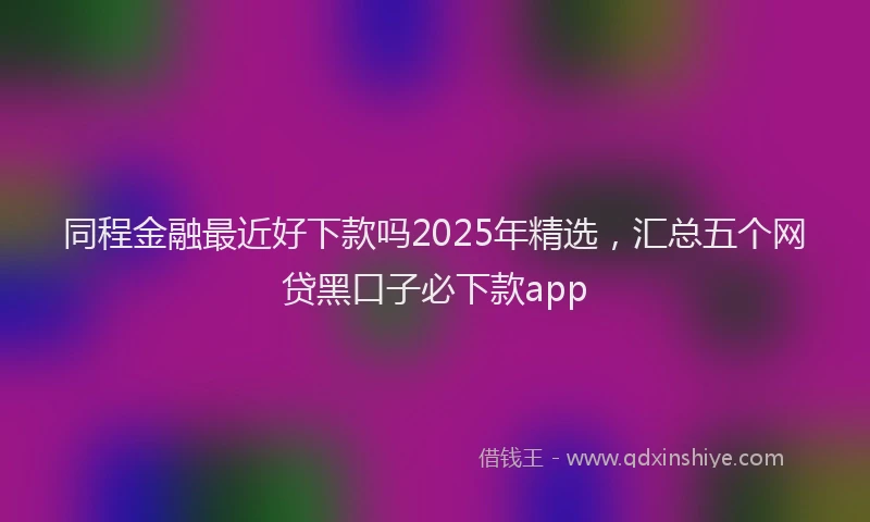 同程金融最近好下款吗2025年精选，汇总五个网贷黑口子必下款app