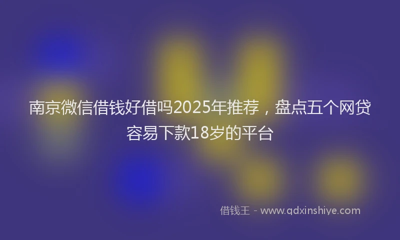 南京微信借钱好借吗2025年推荐，盘点五个网贷容易下款18岁的平台