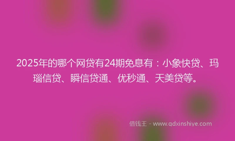2025年的哪个网贷有24期免息有：小象快贷、玛瑙信贷、瞬信贷通、优秒通、天美贷等。