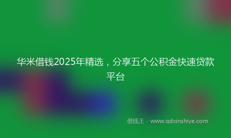 华米借钱2025年精选，分享五个公积金快速贷款平台