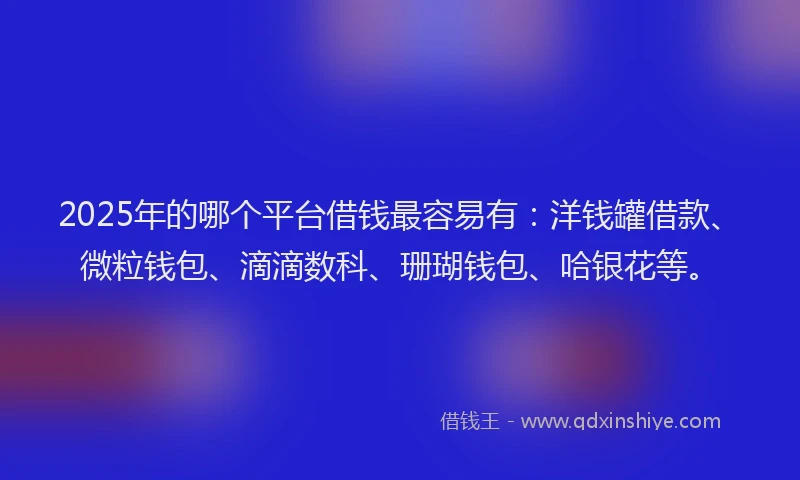 2025年的哪个平台借钱最容易有：洋钱罐借款、微粒钱包、滴滴数科、珊瑚钱包、哈银花等。