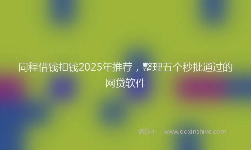 同程借钱扣钱2025年推荐，整理五个秒批通过的网贷软件