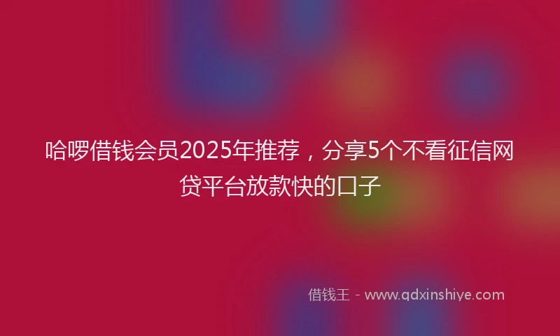 哈啰借钱会员2025年推荐，分享5个不看征信网贷平台放款快的口子