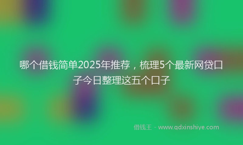 哪个借钱简单2025年推荐，梳理5个最新网贷口子今日整理这五个口子