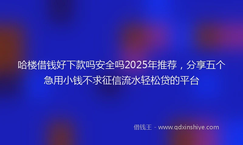 哈楼借钱好下款吗安全吗2025年推荐，分享五个急用小钱不求征信流水轻松贷的平台