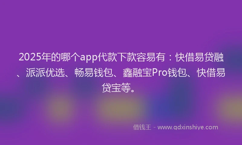 2025年的哪个app代款下款容易有：快借易贷融、派派优选、畅易钱包、鑫融宝Pro钱包、快借易贷宝等。