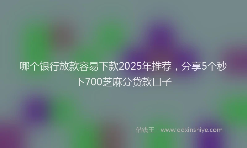 哪个银行放款容易下款2025年推荐，分享5个秒下700芝麻分贷款口子