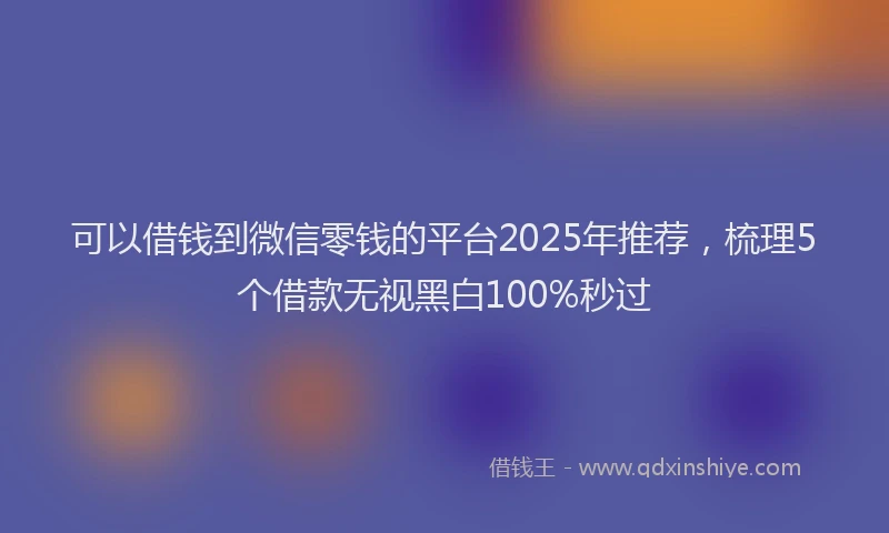 可以借钱到微信零钱的平台2025年推荐，梳理5个借款无视黑白100%秒过