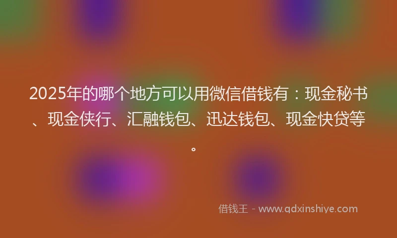 2025年的哪个地方可以用微信借钱有：现金秘书、现金侠行、汇融钱包、迅达钱包、现金快贷等。