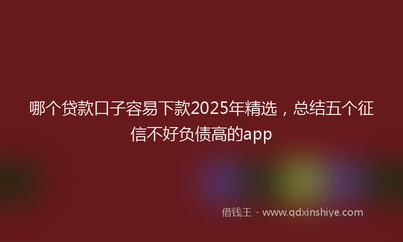 哪个贷款口子容易下款2025年精选，总结五个征信不好负债高的app
