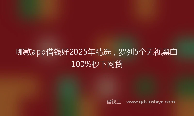 哪款app借钱好2025年精选，罗列5个无视黑白100%秒下网贷