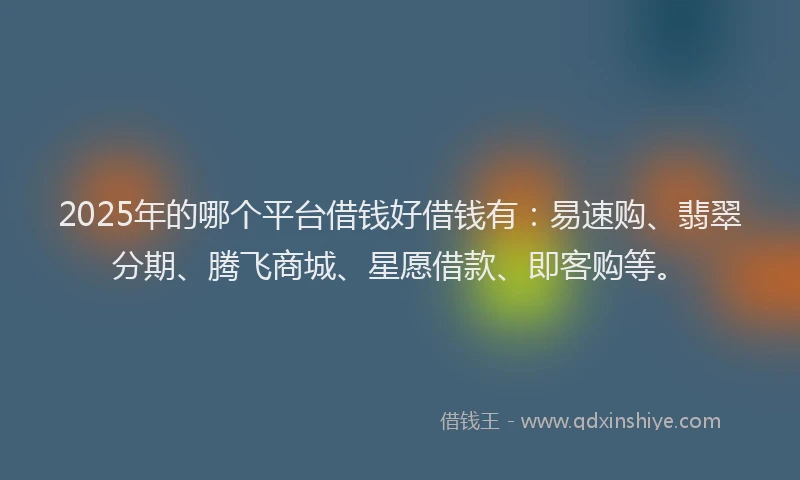 2025年的哪个平台借钱好借钱有：易速购、翡翠分期、腾飞商城、星愿借款、即客购等。