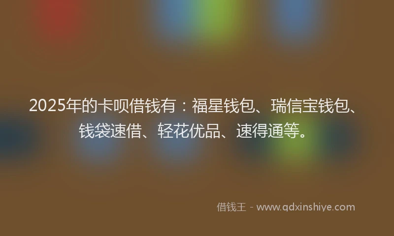 2025年的卡呗借钱有：福星钱包、瑞信宝钱包、钱袋速借、轻花优品、速得通等。