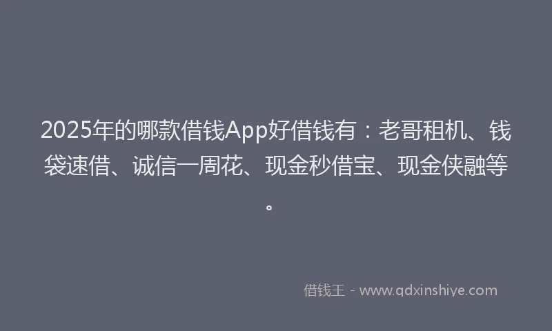 2025年的哪款借钱App好借钱有：老哥租机、钱袋速借、诚信一周花、现金秒借宝、现金侠融等。