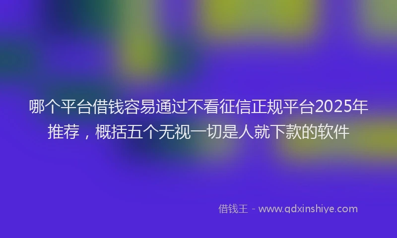 哪个平台借钱容易通过不看征信正规平台2025年推荐，概括五个无视一切是人就下款的软件