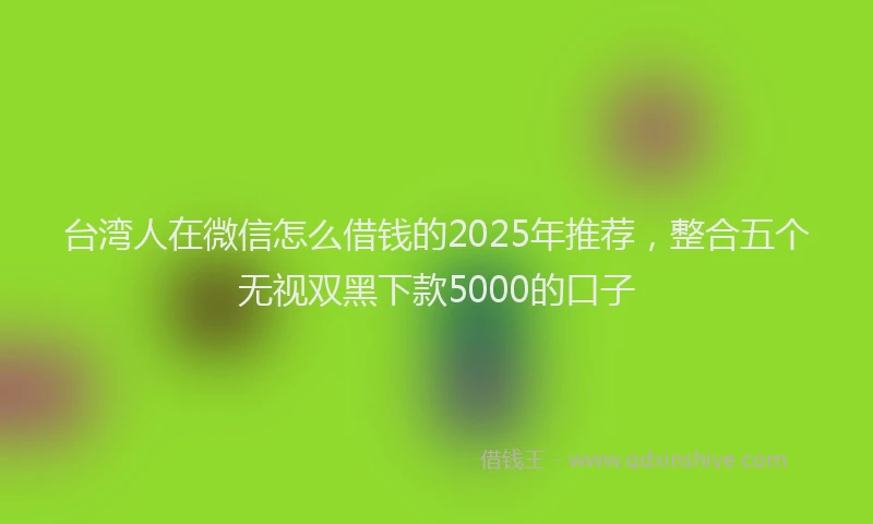 台湾人在微信怎么借钱的2025年推荐，整合五个无视双黑下款5000的口子
