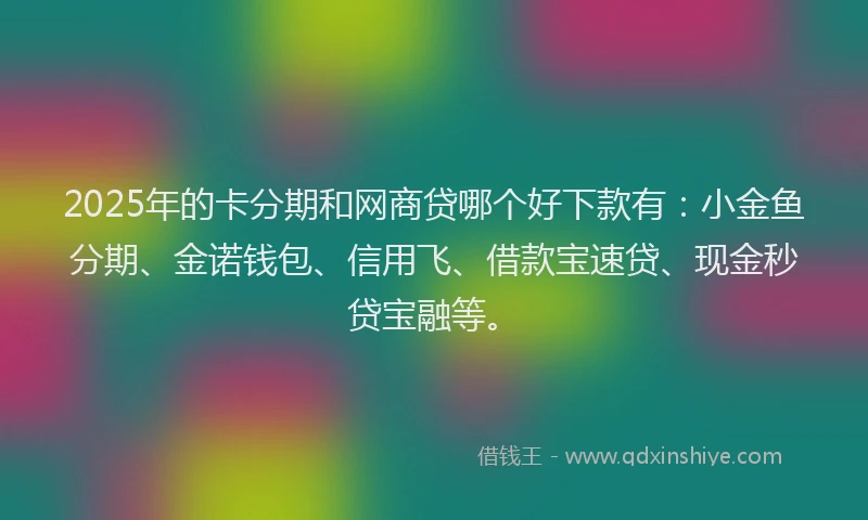 2025年的卡分期和网商贷哪个好下款有：小金鱼分期、金诺钱包、信用飞、借款宝速贷、现金秒贷宝融等。