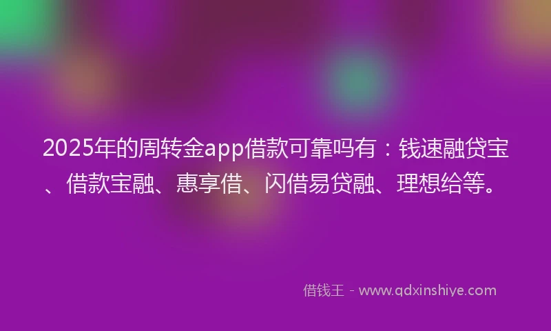 2025年的周转金app借款可靠吗有：钱速融贷宝、借款宝融、惠享借、闪借易贷融、理想给等。