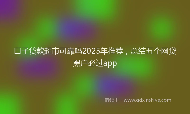 口子贷款超市可靠吗2025年推荐，总结五个网贷黑户必过app