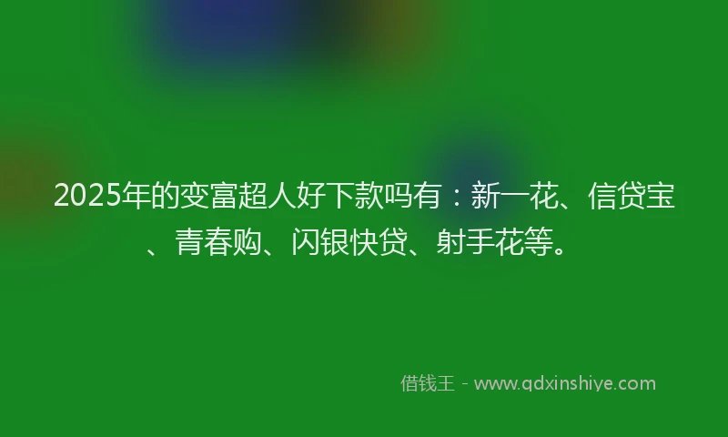2025年的变富超人好下款吗有：新一花、信贷宝、青春购、闪银快贷、射手花等。