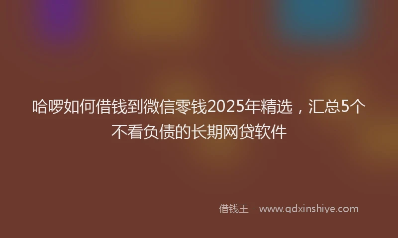 哈啰如何借钱到微信零钱2025年精选，汇总5个不看负债的长期网贷软件