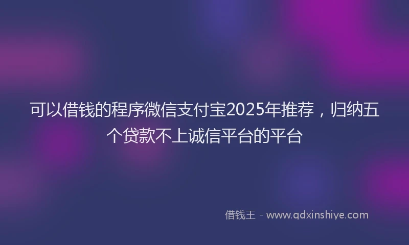 可以借钱的程序微信支付宝2025年推荐，归纳五个贷款不上诚信平台的平台
